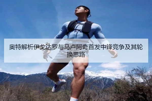 奥特解析伊戈达罗与马卢阿奇首发中锋竞争及其轮换思路
